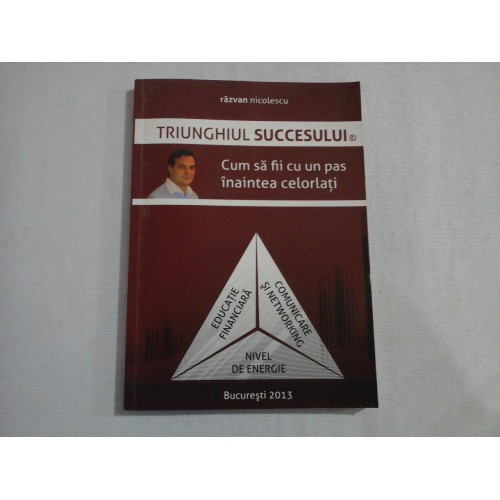 TRIUNGHIUL SUCCESULUI Cum sa fii cu un pas inaintea celorlalti - Razvan NICOLESCU TRIUNGHIUL SUCCESULUI Cum sa fii cu un pas inaintea celorlalti - Razvan NICOLESCU
